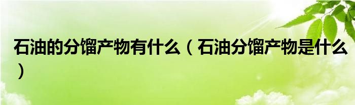 石油的分馏产物有什么(石油分馏产物是什么)