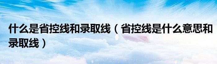什么是省控线和录取线(省控线是什么意思和录取线)