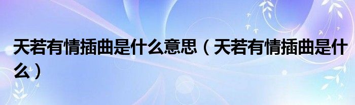 天若有情插曲是什么意思(天若有情插曲是什么)