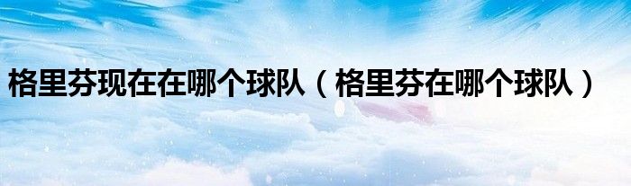 格里芬现在在哪个球队(格里芬在哪个球队)