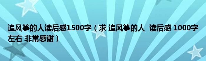 追风筝的人读后感1500字(求 追风筝的人 读后感 1000字左右 非常感谢)