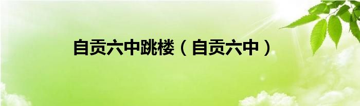 自贡六中跳楼(自贡六中)