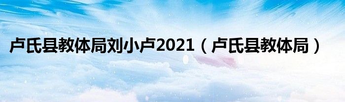 卢氏县教体局刘小卢2021(卢氏县教体局)