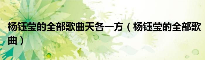 杨钰莹的全部歌曲天各一方(杨钰莹的全部歌曲)