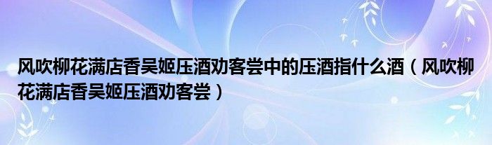 风吹柳花满店香吴姬压酒劝客尝中的压酒指什么酒(风吹柳花满店香吴姬压酒劝客尝)