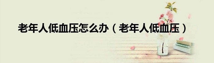 老年人低血压怎么办(老年人低血压)