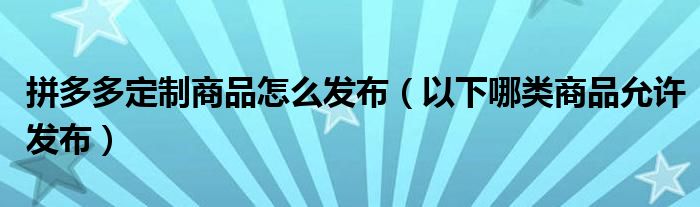拼多多定制商品怎么发布(以下哪类商品允许发布)