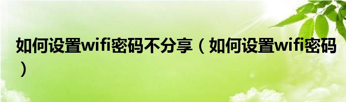 如何设置wifi密码不分享(如何设置wifi密码)