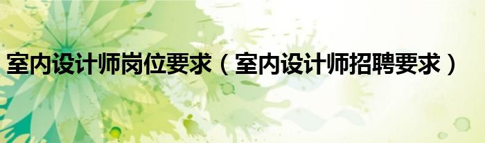 室内设计师岗位要求(室内设计师招聘要求)