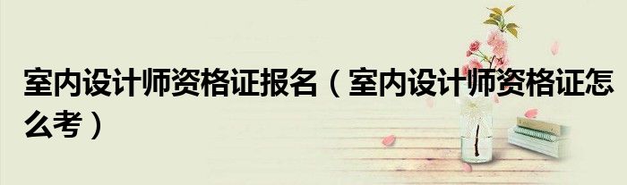 室内设计师资格证报名(室内设计师资格证怎么考)