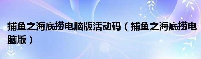 捕鱼之海底捞电脑版活动码(捕鱼之海底捞电脑版)