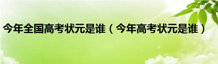 今年全国高考状元是谁(今年高考状元是谁)