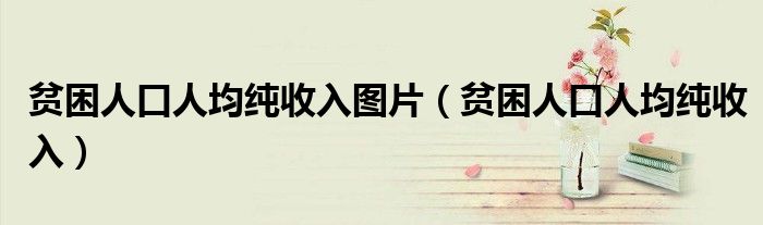 贫困人口人均纯收入图片(贫困人口人均纯收入)
