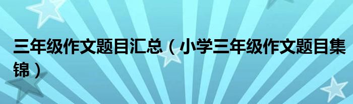 三年级作文题目汇总(小学三年级作文题目集锦)