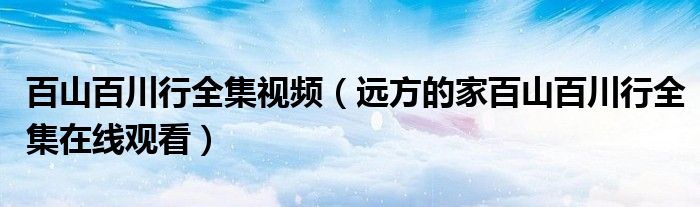 百山百川行全集视频(远方的家百山百川行全集在线观看)