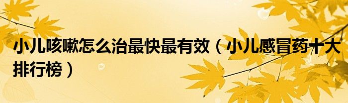小儿咳嗽怎么治最快最有效(小儿感冒药十大排行榜)
