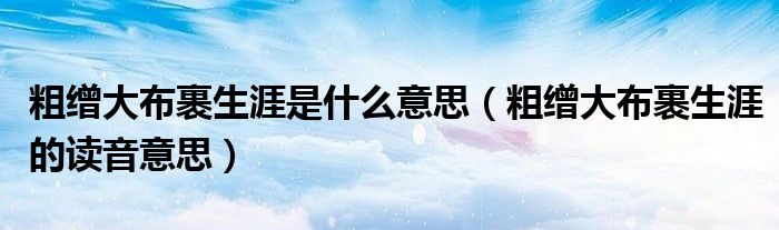粗缯大布裹生涯是什么意思(粗缯大布裹生涯的读音意思)