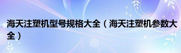 海天注塑机型号规格大全(海天注塑机参数大全)