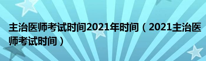 主治医师考试时间2021年时间(2021主治医师考试时间)