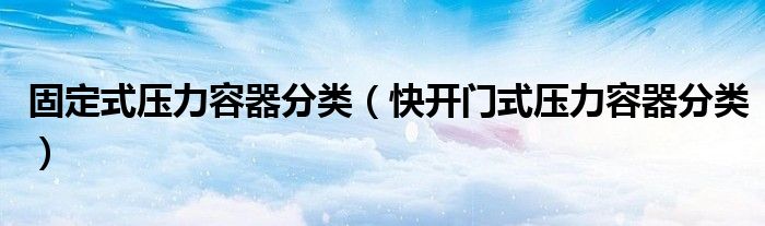 固定式压力容器分类(快开门式压力容器分类)