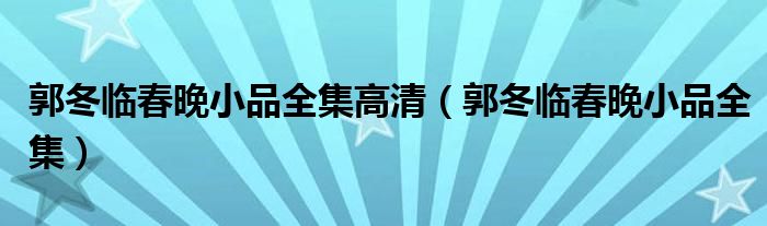 郭冬临春晚小品全集高清(郭冬临春晚小品全集)