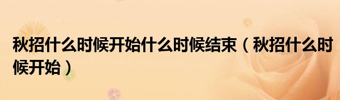 秋招什么时候开始什么时候结束(秋招什么时候开始)