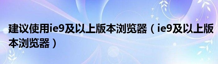 建议使用ie9及以上版本浏览器(ie9及以上版本浏览器)