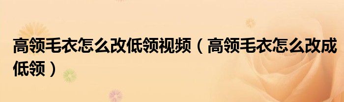 高领毛衣怎么改低领视频(高领毛衣怎么改成低领)