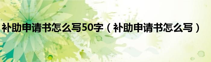 补助申请书怎么写50字(补助申请书怎么写)