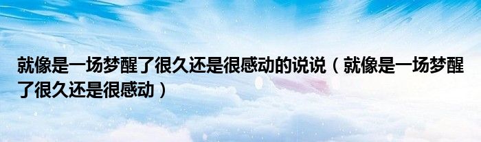 就像是一场梦醒了很久还是很感动的说说(就像是一场梦醒了很久还是很感动)