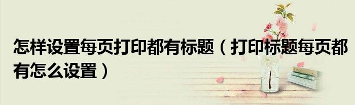 怎样设置每页打印都有标题(打印标题每页都有怎么设置)
