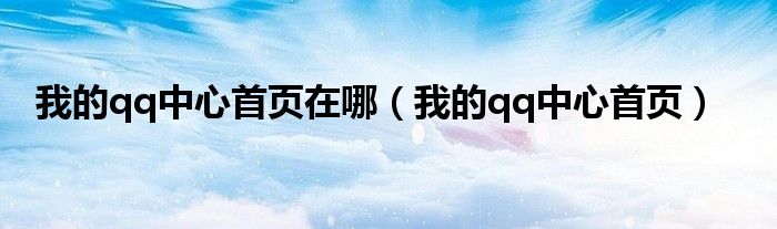 我的qq中心首页在哪(我的qq中心首页)