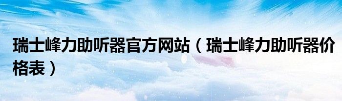 瑞士峰力助听器官方网站(瑞士峰力助听器价格表)