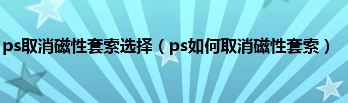 ps取消磁性套索选择(ps如何取消磁性套索)