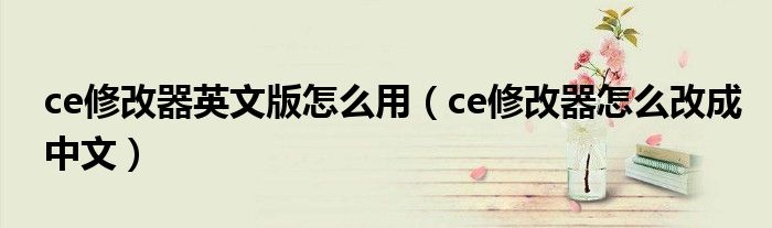 ce修改器英文版怎么用(ce修改器怎么改成中文)