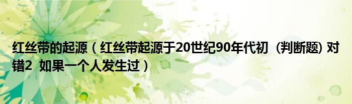 红丝带的起源(红丝带起源于20世纪90年代初 (判断题) 对错2 如果一个人发生过)