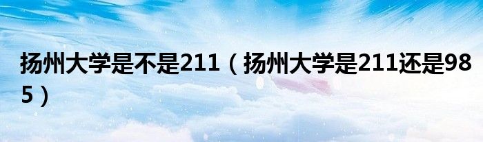 扬州大学是不是211(扬州大学是211还是985)