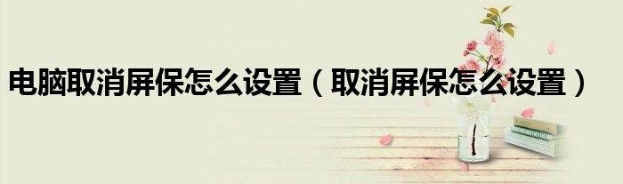 电脑取消屏保怎么设置(取消屏保怎么设置)