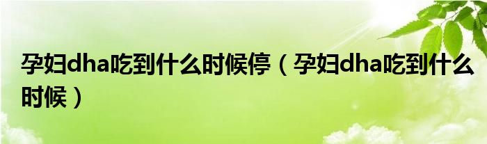 孕妇dha吃到什么时候停(孕妇dha吃到什么时候)