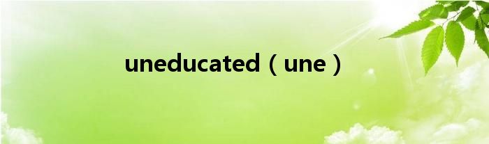 uneducated(une)