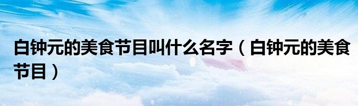 白钟元的美食节目叫什么名字(白钟元的美食节目)