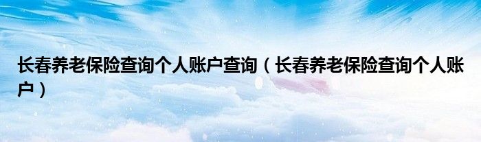 长春养老保险查询个人账户查询(长春养老保险查询个人账户)