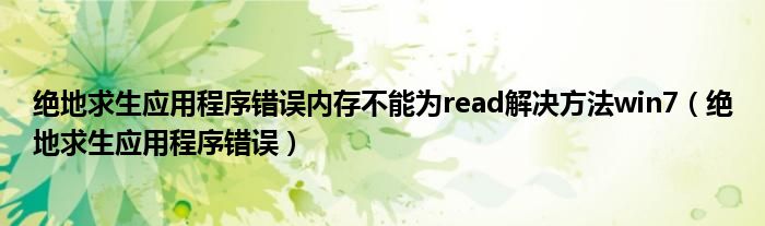 绝地求生应用程序错误内存不能为read解决方法win7(绝地求生应用程序错误)