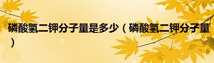 磷酸氢二钾分子量是多少(磷酸氢二钾分子量)
