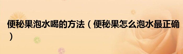 便秘果泡水喝的方法(便秘果怎么泡水最正确)
