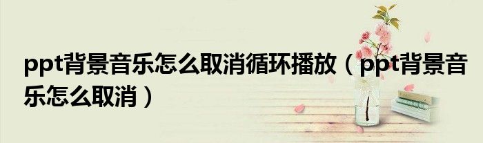ppt背景音乐怎么取消循环播放(ppt背景音乐怎么取消)