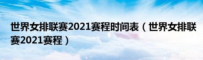 世界女排联赛2021赛程时间表(世界女排联赛2021赛程)