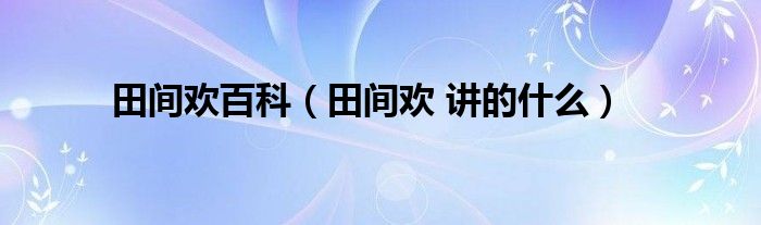 田间欢百科(田间欢 讲的什么)