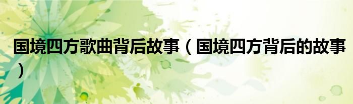国境四方歌曲背后故事(国境四方背后的故事)