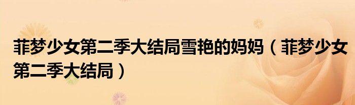 菲梦少女第二季大结局雪艳的妈妈(菲梦少女第二季大结局)